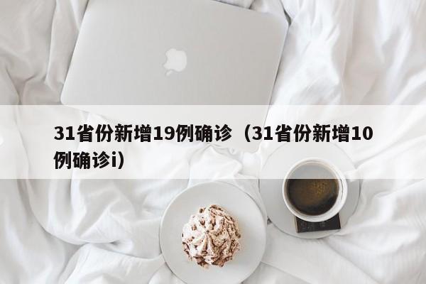 31省份新增19例确诊(31省份新增10例确诊i) 31省份新增19例确诊(31省份新增10例确诊i)