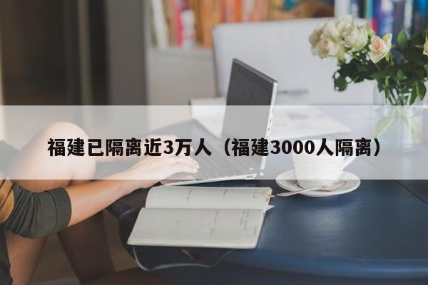 福建已隔离近3万人（福建3000人隔离）