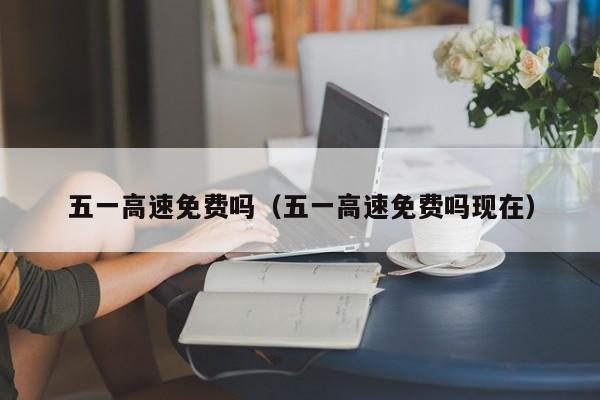 五一高速免费吗(五一高速免费吗现在) 五一高速免费吗(五一高速免费吗现在)