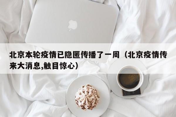 北京本轮疫情已隐匿传播了一周(北京疫情传来大消息,触目惊心) 北京本轮疫情已隐匿传播了一周(北京疫情传来大消息,触目惊心)