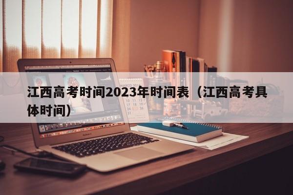 江西高考时间2023年时间表(江西高考具体时间) 江西高考时间2023年时间表(江西高考具体时间)