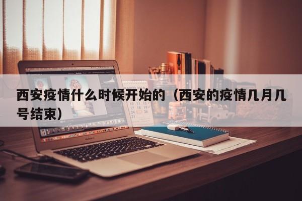 西安疫情什么时候开始的(西安的疫情几月几号结束) 西安疫情什么时候开始的(西安的疫情几月几号结束)