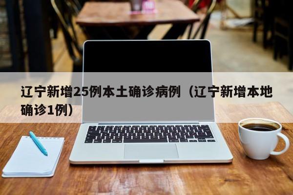 辽宁新增25例本土确诊病例(辽宁新增本地确诊1例) 辽宁新增25例本土确诊病例(辽宁新增本地确诊1例)