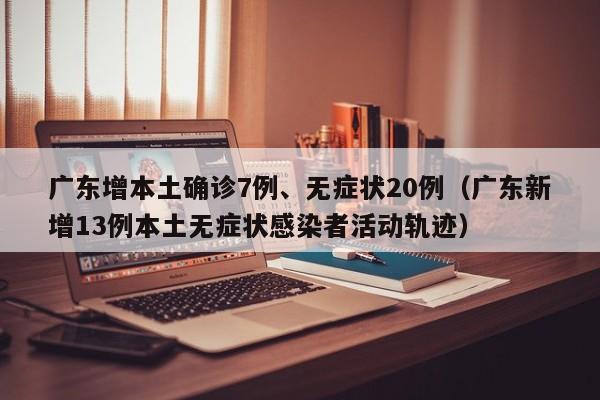 广东增本土确诊7例、无症状20例(广东新增13例本土无症状感染者活动轨迹) 广东增本土确诊7例、无症状20例(广东新增13例本土无症状感染者活动轨迹)