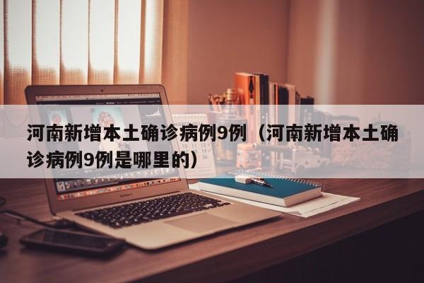 河南新增本土确诊病例9例(河南新增本土确诊病例9例是哪里的) 河南新增本土确诊病例9例(河南新增本土确诊病例9例是哪里的)