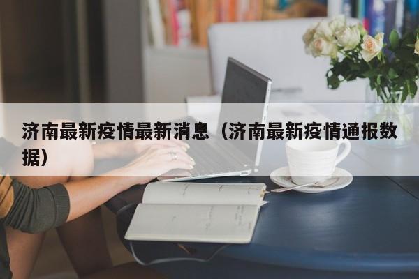 济南最新疫情最新消息(济南最新疫情通报数据)