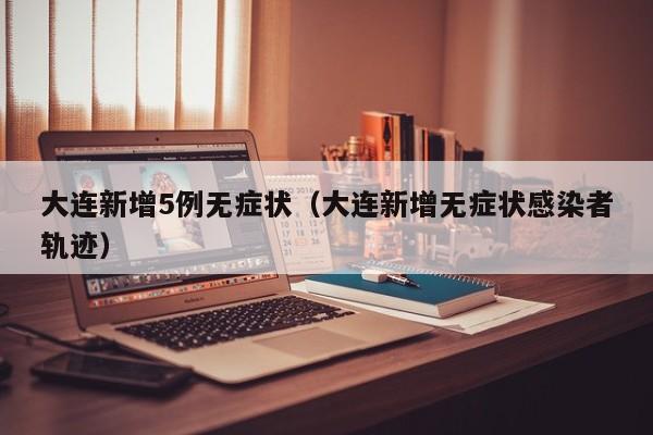 大连新增5例无症状(大连新增无症状感染者轨迹) 大连新增5例无症状(大连新增无症状感染者轨迹)