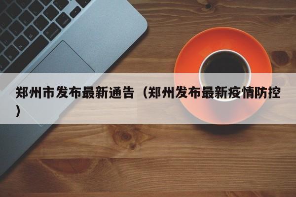 郑州市发布最新通告(郑州发布最新疫情防控) 郑州市发布最新通告(郑州发布最新疫情防控)