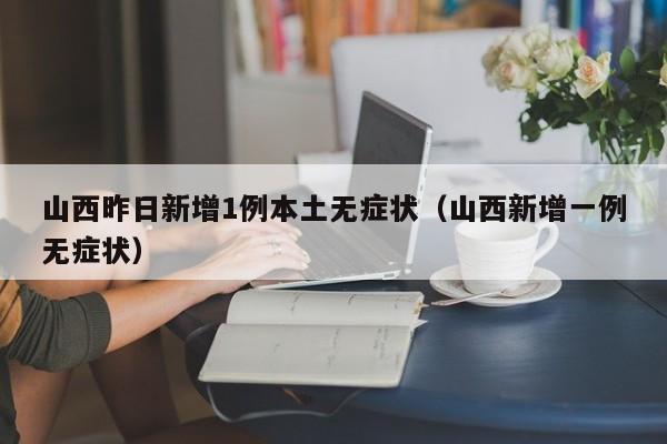 山西昨日新增1例本土无症状(山西新增一例无症状) 山西昨日新增1例本土无症状(山西新增一例无症状)