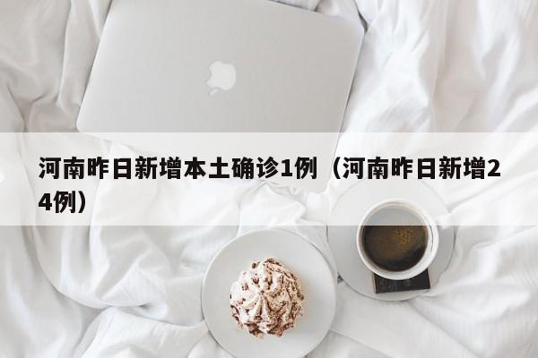 河南昨日新增本土确诊1例(河南昨日新增24例) 河南昨日新增本土确诊1例(河南昨日新增24例)