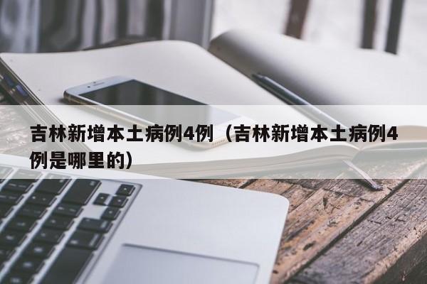 吉林新增本土病例4例(吉林新增本土病例4例是哪里的) 吉林新增本土病例4例(吉林新增本土病例4例是哪里的)