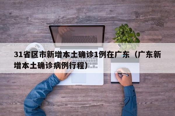 31省区市新增本土确诊1例在广东(广东新增本土确诊病例行程) 31省区市新增本土确诊1例在广东(广东新增本土确诊病例行程)