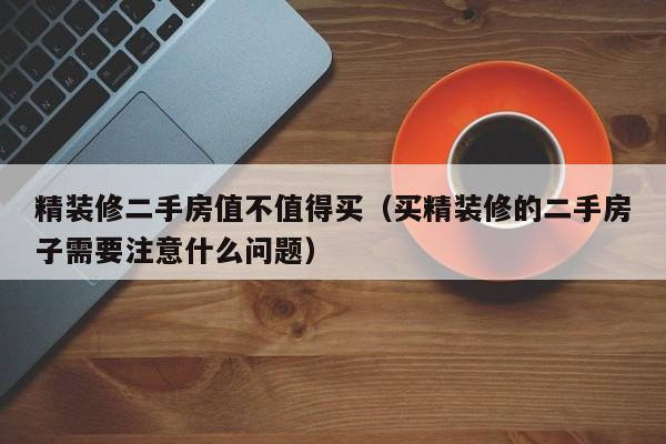 精装修二手房值不值得买(买精装修的二手房子需要注意什么问题) 精装修二手房值不值得买(买精装修的二手房子需要注意什么问题)