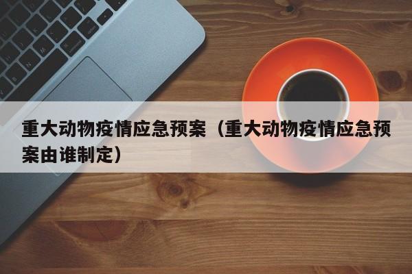 重大动物疫情应急预案(重大动物疫情应急预案由谁制定) 重大动物疫情应急预案(重大动物疫情应急预案由谁制定)