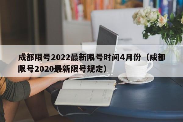 成都限号2022最新限号时间4月份(成都限号2020最新限号规定) 成都限号2022最新限号时间4月份(成都限号2020最新限号规定)