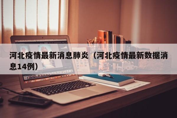 河北疫情最新消息肺炎(河北疫情最新数据消息14例) 河北疫情最新消息肺炎(河北疫情最新数据消息14例)