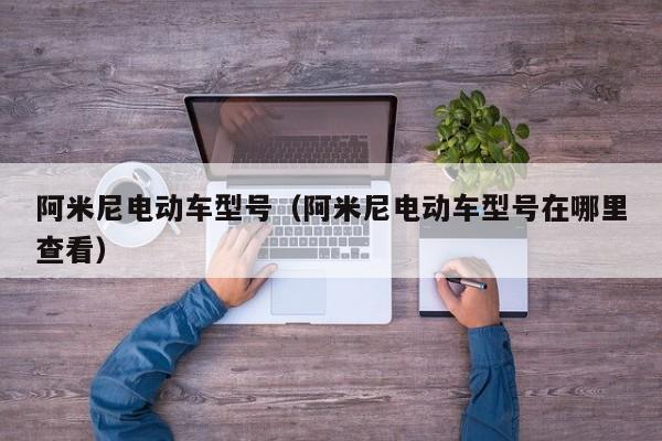 阿米尼电动车型号(阿米尼电动车型号在哪里查看) 阿米尼电动车型号(阿米尼电动车型号在哪里查看)