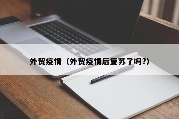 外贸疫情(外贸疫情后复苏了吗?) 外贸疫情(外贸疫情后复苏了吗?)