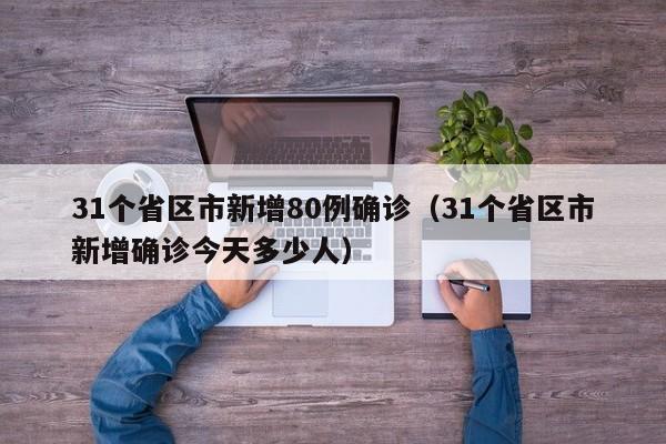 31个省区市新增80例确诊(31个省区市新增确诊今天多少人) 31个省区市新增80例确诊(31个省区市新增确诊今天多少人)
