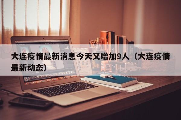 大连疫情最新消息今天又增加9人(大连疫情最新动态) 大连疫情最新消息今天又增加9人(大连疫情最新动态)