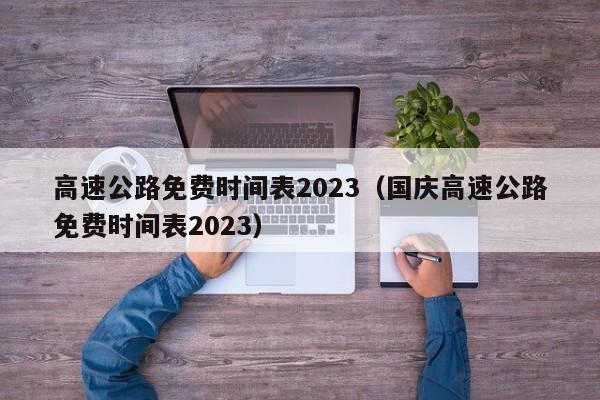 高速公路免费时间表2023(国庆高速公路免费时间表2023) 高速公路免费时间表2023(国庆高速公路免费时间表2023)