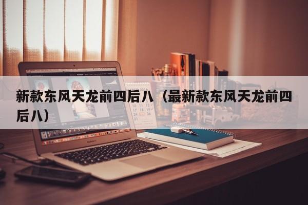 新款东风天龙前四后八(最新款东风天龙前四后八) 新款东风天龙前四后八(最新款东风天龙前四后八)