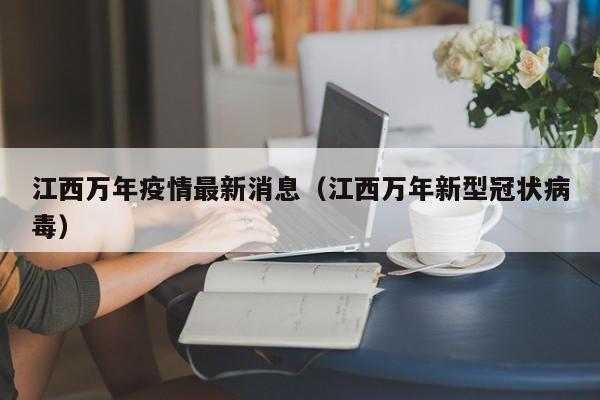 江西万年疫情最新消息(江西万年新型冠状病毒) 江西万年疫情最新消息(江西万年新型冠状病毒)