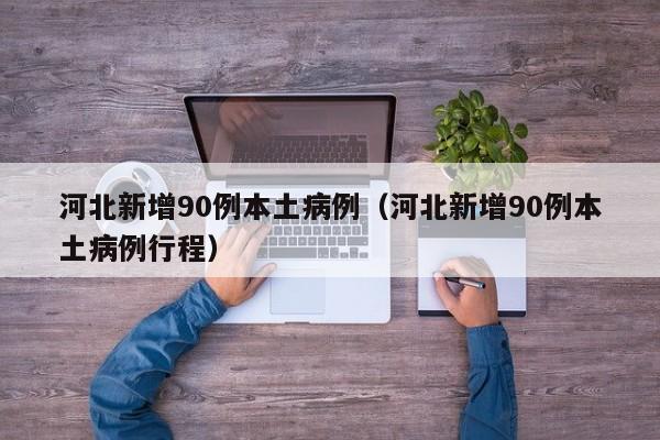 河北新增90例本土病例(河北新增90例本土病例行程) 河北新增90例本土病例(河北新增90例本土病例行程)