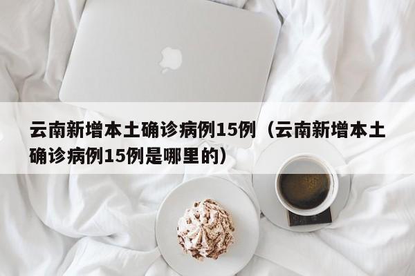 云南新增本土确诊病例15例(云南新增本土确诊病例15例是哪里的) 云南新增本土确诊病例15例(云南新增本土确诊病例15例是哪里的)
