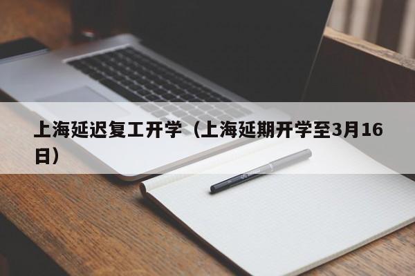 上海延迟复工开学(上海延期开学至3月16日) 上海延迟复工开学(上海延期开学至3月16日)