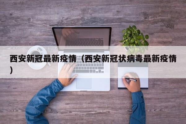 西安新冠最新疫情(西安新冠状病毒最新疫情) 西安新冠最新疫情(西安新冠状病毒最新疫情)