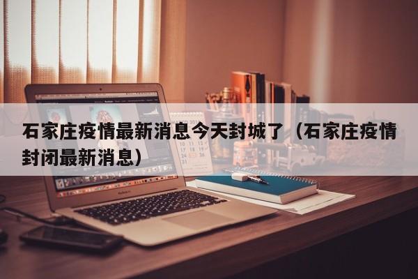 石家庄疫情最新消息今天封城了(石家庄疫情封闭最新消息) 石家庄疫情最新消息今天封城了(石家庄疫情封闭最新消息)