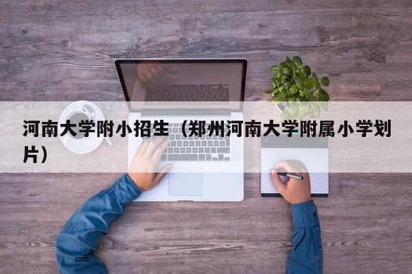 河南大学附小招生(郑州河南大学附属小学划片) 河南大学附小招生(郑州河南大学附属小学划片)