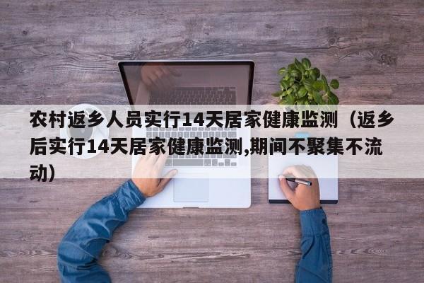 农村返乡人员实行14天居家健康监测(返乡后实行14天居家健康监测,期间不聚集不流动) 农村返乡人员实行14天居家健康监测(返乡后实行14天居家健康监测,期间不聚集不流动)