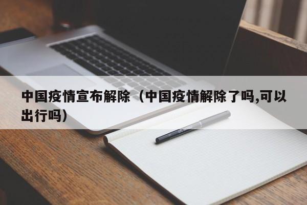中国疫情宣布解除(中国疫情解除了吗,可以出行吗) 中国疫情宣布解除(中国疫情解除了吗,可以出行吗)