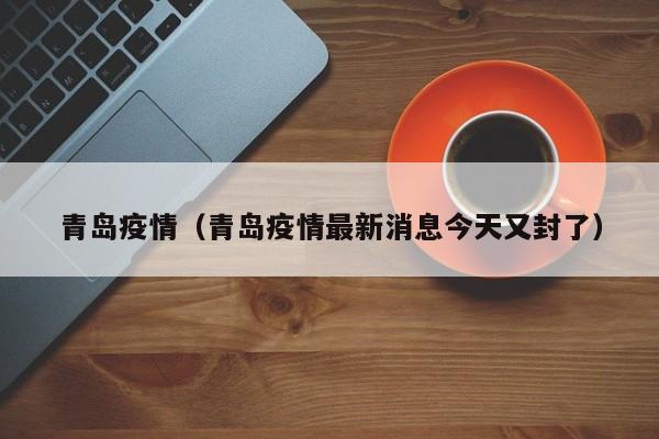 青岛疫情(青岛疫情最新消息今天又封了) 青岛疫情(青岛疫情最新消息今天又封了)