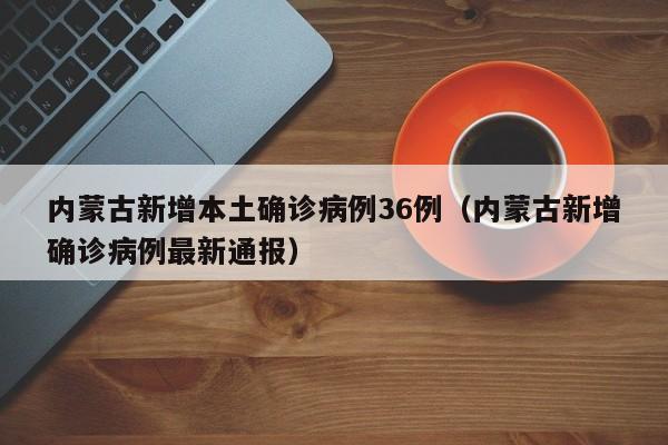 内蒙古新增本土确诊病例36例(内蒙古新增确诊病例最新通报) 内蒙古新增本土确诊病例36例(内蒙古新增确诊病例最新通报)