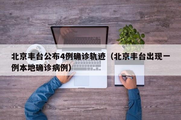 北京丰台公布4例确诊轨迹(北京丰台出现一例本地确诊病例) 北京丰台公布4例确诊轨迹(北京丰台出现一例本地确诊病例)