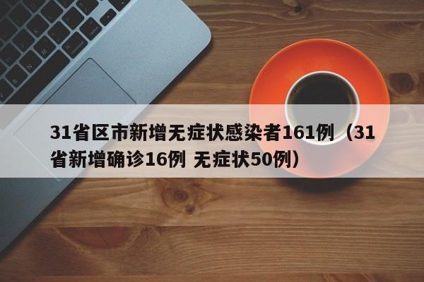 31省区市新增无症状感染者161例(31省新增确诊16例 无症状50例) 31省区市新增无症状感染者161例(31省新增确诊16例 无症状50例)