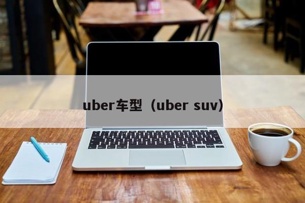 uber车型(uber suv) uber车型(uber suv)