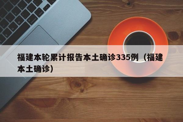 福建本轮累计报告本土确诊335例(福建 本土确诊) 福建本轮累计报告本土确诊335例(福建 本土确诊)