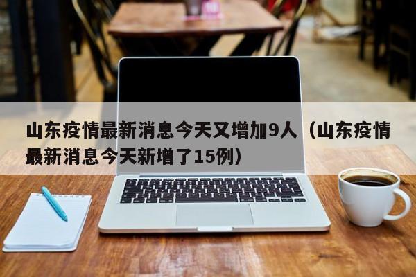 山东疫情最新消息今天又增加9人(山东疫情最新消息今天新增了15例) 山东疫情最新消息今天又增加9人(山东疫情最新消息今天新增了15例)