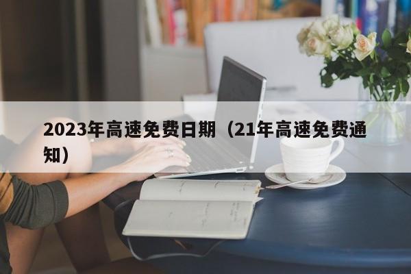 2023年高速免费日期(21年高速免费通知) 2023年高速免费日期(21年高速免费通知)