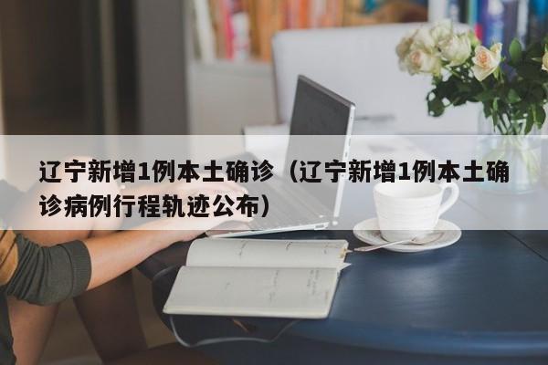 辽宁新增1例本土确诊(辽宁新增1例本土确诊病例行程轨迹公布) 辽宁新增1例本土确诊(辽宁新增1例本土确诊病例行程轨迹公布)