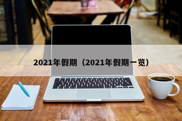 2021年假期(2021年假期一览) 2021年假期(2021年假期一览)