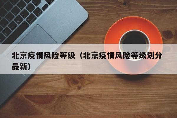 北京疫情风险等级(北京疫情风险等级划分 最新) 北京疫情风险等级(北京疫情风险等级划分 最新)