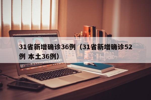 31省新增确诊36例(31省新增确诊52例 本土36例) 31省新增确诊36例(31省新增确诊52例 本土36例)