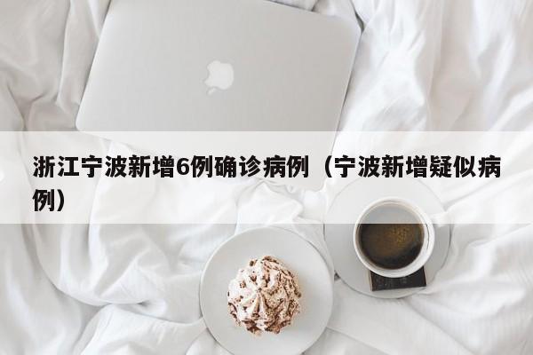 浙江宁波新增6例确诊病例(宁波新增疑似病例)
