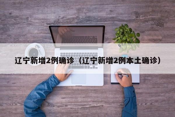辽宁新增2例确诊(辽宁新增2例本土确诊) 辽宁新增2例确诊(辽宁新增2例本土确诊)