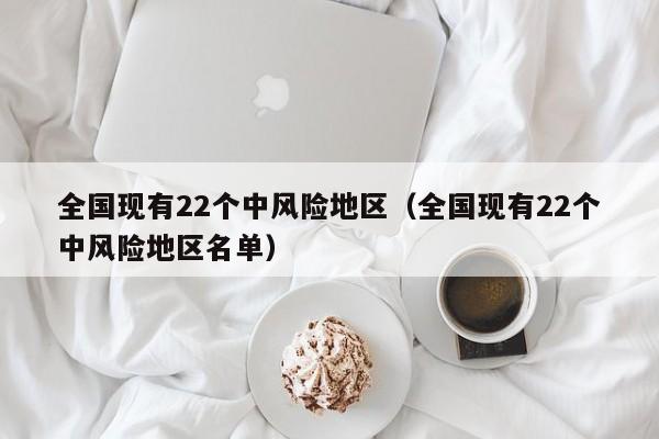 全国现有22个中风险地区(全国现有22个中风险地区名单) 全国现有22个中风险地区(全国现有22个中风险地区名单)